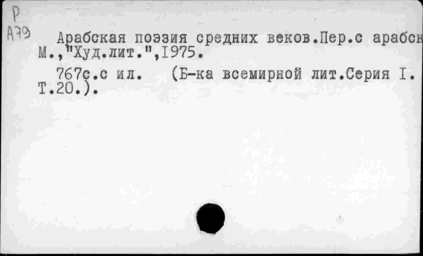 ﻿р
Арабская поэзия средних веков.Пер.с арабе М. /’Худ. лит." ,1975.
Т 20?)*С ИЛ* ^“ка —* лит.Серия I.